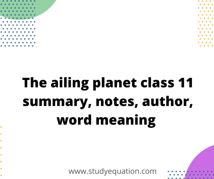 The ailing planet class 11 summary, notes, author, word meaning 